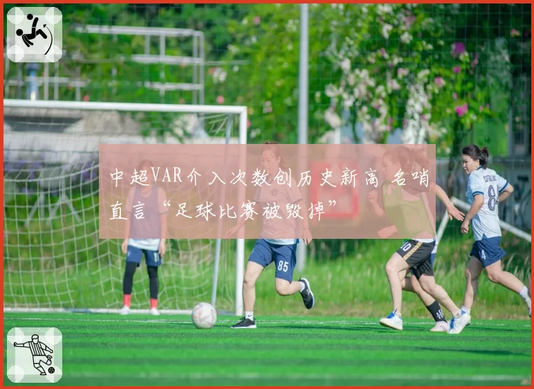 中超VAR介入次数创历史新高 名哨直言“足球比赛被毁掉”