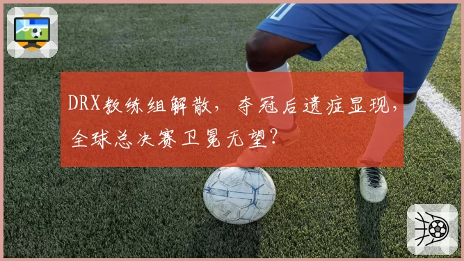 DRX教练组解散，夺冠后遗症显现，全球总决赛卫冕无望？
