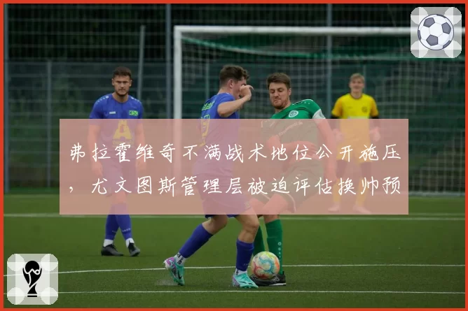 弗拉霍维奇不满战术地位公开施压，尤文图斯管理层被迫评估换帅预案
