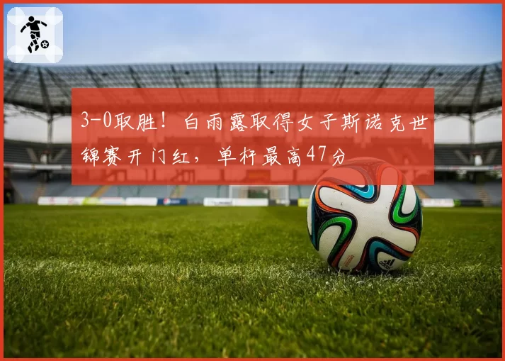 3-0取胜！白雨露取得女子斯诺克世锦赛开门红，单杆最高47分