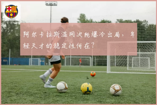 阿尔卡拉斯温网次轮爆冷出局，年轻天才的稳定性何在？