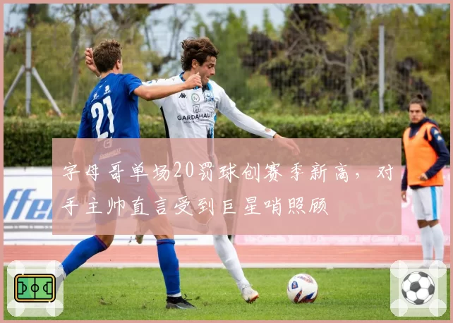 字母哥单场20罚球创赛季新高，对手主帅直言受到巨星哨照顾