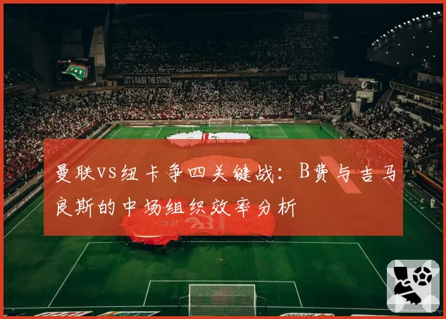 曼联vs纽卡争四关键战：B费与吉马良斯的中场组织效率分析