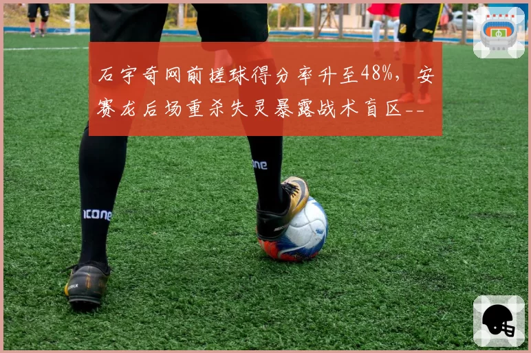 石宇奇网前搓球得分率升至48%,安赛龙后场重杀失灵暴露战术盲区__br_