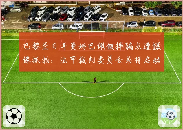 巴黎圣日耳曼姆巴佩假摔骗点遭摄像抓拍，法甲裁判委员会或将启动调查