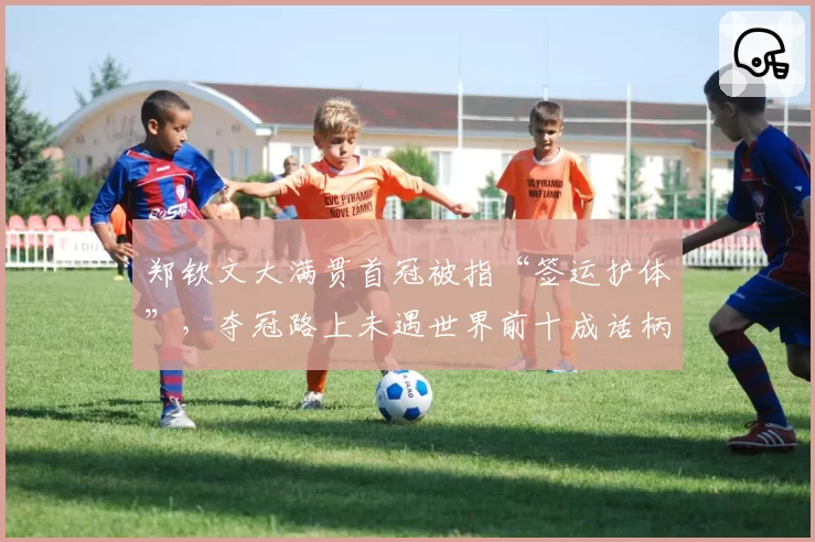 郑钦文大满贯首冠被指“签运护体”，夺冠路上未遇世界前十成话柄