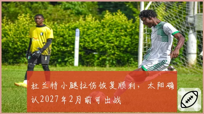 杜兰特小腿拉伤恢复顺利，太阳确认2027年2月前可出战