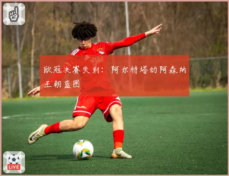 欧冠决赛失利：阿尔特塔的阿森纳王朝蓝图