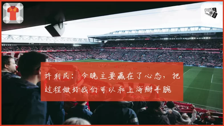 许利民：今晚主要赢在了心态，把过程做好我们可以和上海掰手腕