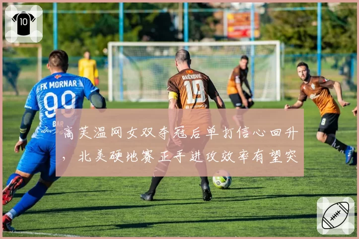 高芙温网女双夺冠后单打信心回升，北美硬地赛正手进攻效率有望突破？