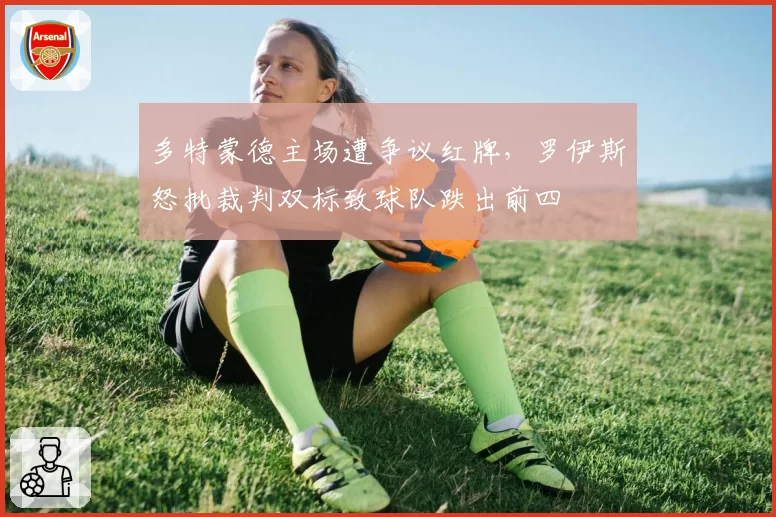 多特蒙德主场遭争议红牌，罗伊斯怒批裁判双标致球队跌出前四