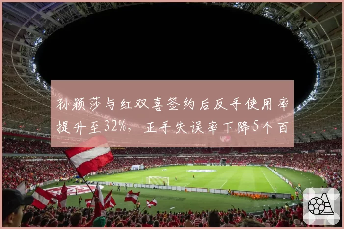 孙颖莎与红双喜签约后反手使用率提升至32%，正手失误率下降5个百分点