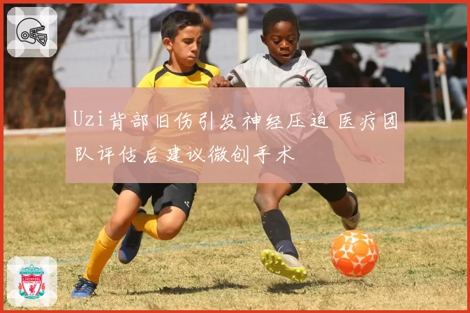 Uzi背部旧伤引发神经压迫 医疗团队评估后建议微创手术