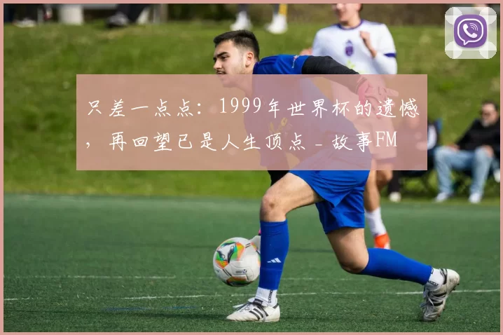只差一点点：1999年世界杯的遗憾，再回望已是人生顶点 _ 故事FM