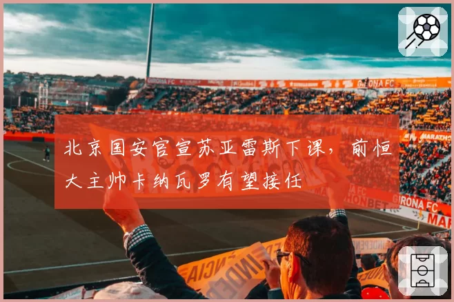 北京国安官宣苏亚雷斯下课，前恒大主帅卡纳瓦罗有望接任