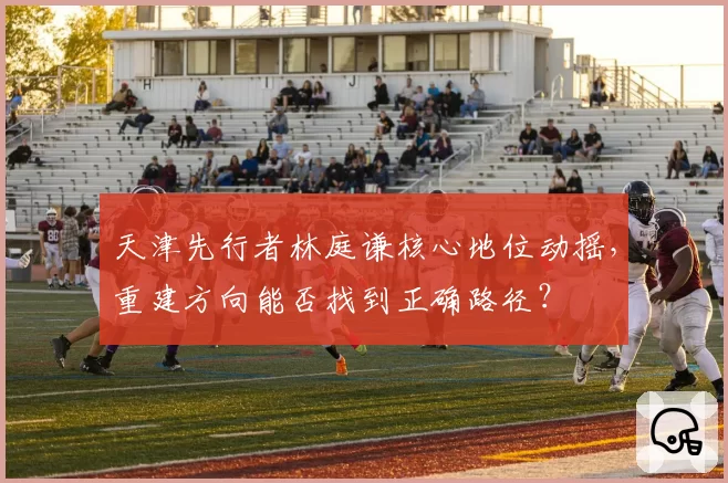 天津先行者林庭谦核心地位动摇，重建方向能否找到正确路径？