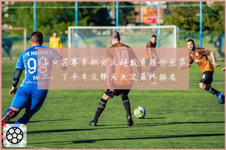 山口茜赛季积分反超戴资颖升至第二，下半年交锋或决定最终排名