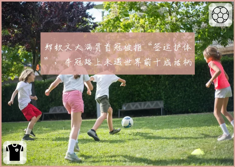 郑钦文大满贯首冠被指“签运护体”，夺冠路上未遇世界前十成话柄