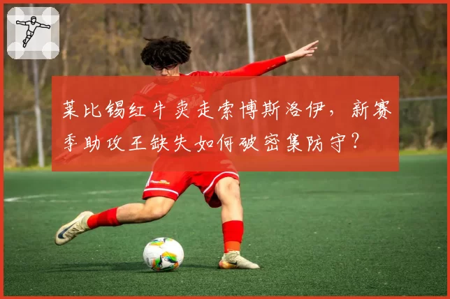 莱比锡红牛卖走索博斯洛伊，新赛季助攻王缺失如何破密集防守？