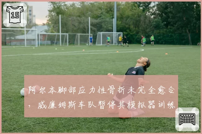 阿尔本脚部应力性骨折未完全愈合，威廉姆斯车队暂停其模拟器训练