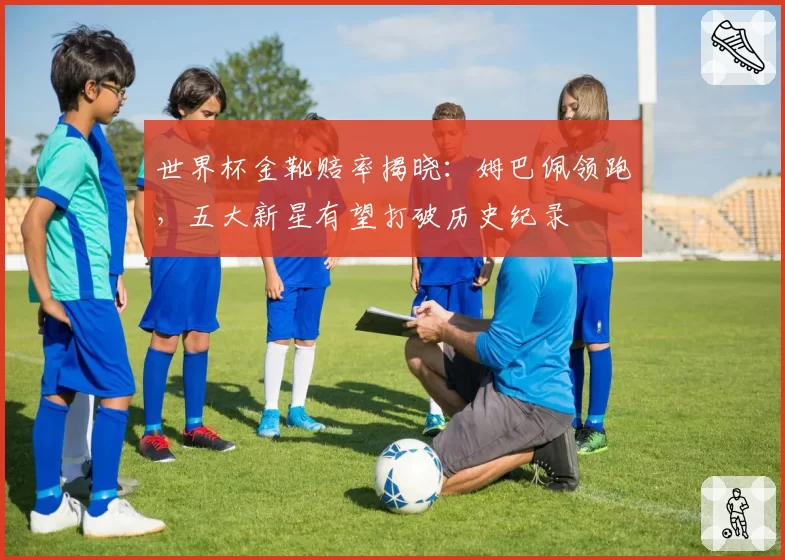 世界杯金靴赔率揭晓:姆巴佩领跑,五大新星有望打破历史纪录