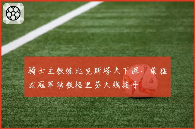 骑士主教练比克斯塔夫下课，前猛龙冠军助教格里芬火线接手