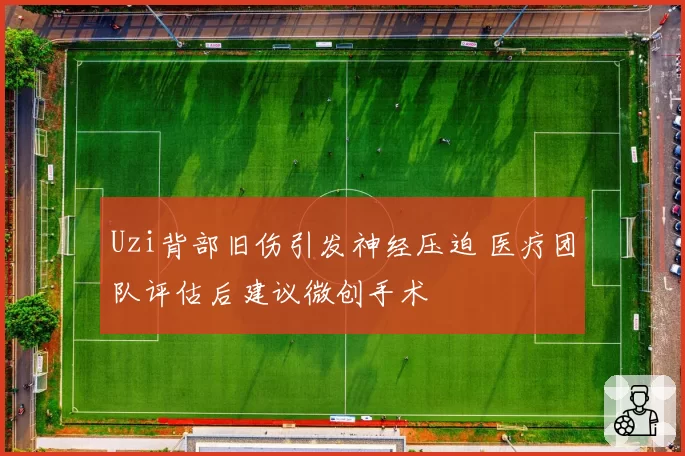 Uzi背部旧伤引发神经压迫 医疗团队评估后建议微创手术