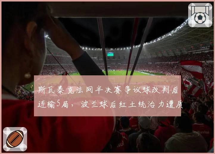 斯瓦泰克法网半决赛争议球改判后连输5局，波兰球后红土统治力遭质疑