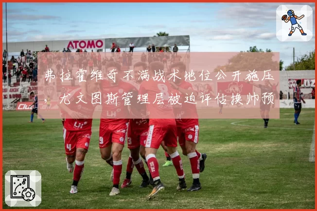 弗拉霍维奇不满战术地位公开施压，尤文图斯管理层被迫评估换帅预案