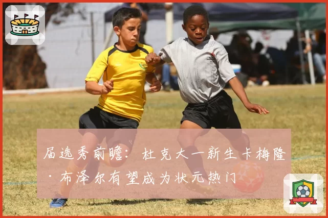 届选秀前瞻：杜克大一新生卡梅隆·布泽尔有望成为状元热门