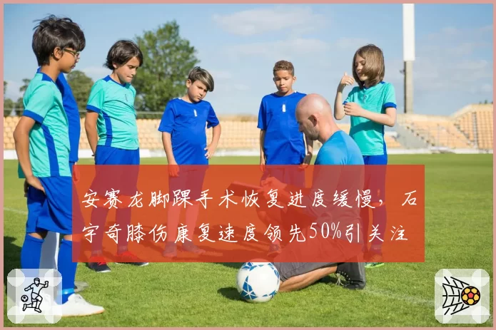 安赛龙脚踝手术恢复进度缓慢，石宇奇膝伤康复速度领先50%引关注