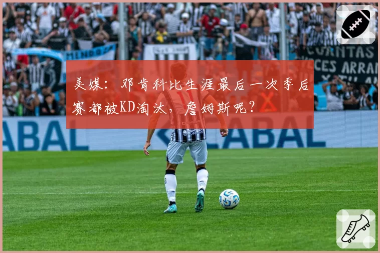 美媒：邓肯科比生涯最后一次季后赛都被KD淘汰，詹姆斯呢？