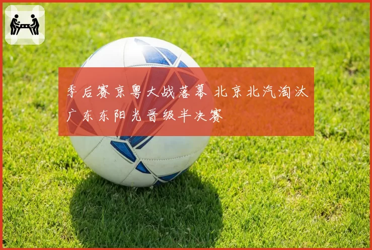 季后赛京粤大战落幕 北京北汽淘汰广东东阳光晋级半决赛
