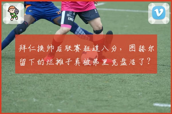 拜仁换帅后联赛狂追八分，图赫尔留下的烂摊子真被弗里克盘活了？