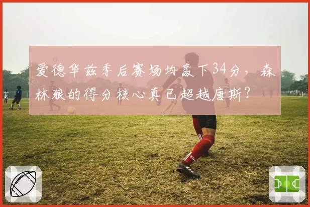 爱德华兹季后赛场均轰下34分，森林狼的得分核心真已超越唐斯？