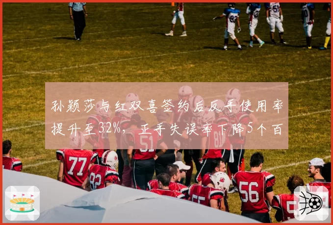 孙颖莎与红双喜签约后反手使用率提升至32%,正手失误率下降5个百分点