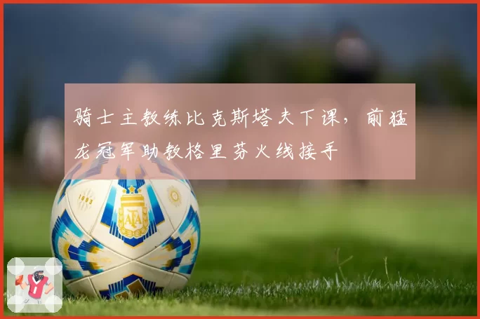 骑士主教练比克斯塔夫下课，前猛龙冠军助教格里芬火线接手