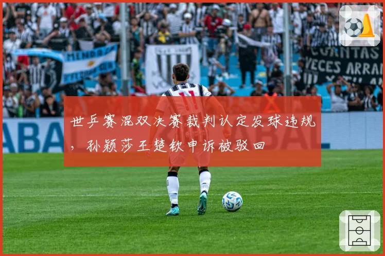 世乒赛混双决赛裁判认定发球违规，孙颖莎王楚钦申诉被驳回