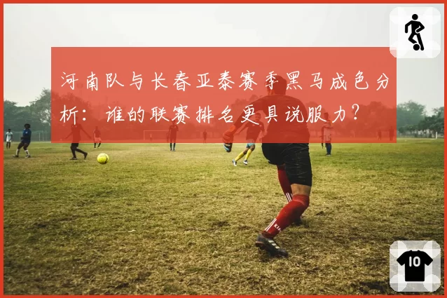 河南队与长春亚泰赛季黑马成色分析：谁的联赛排名更具说服力？