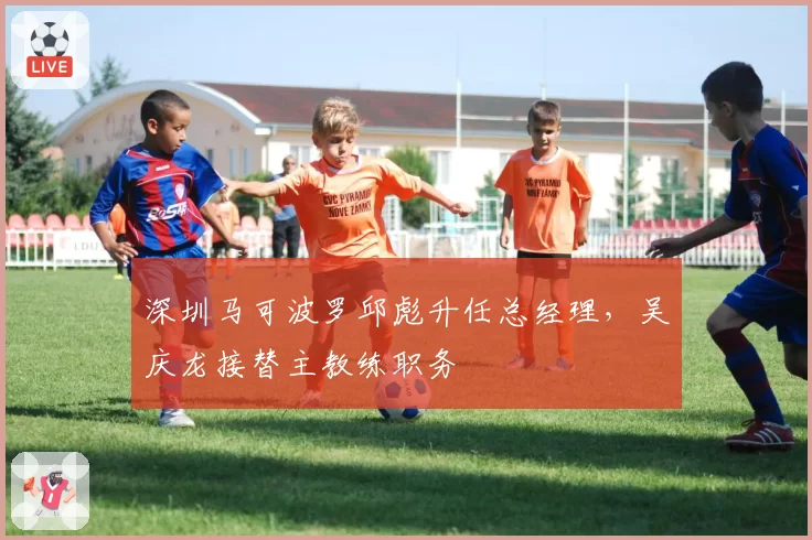 深圳马可波罗邱彪升任总经理，吴庆龙接替主教练职务