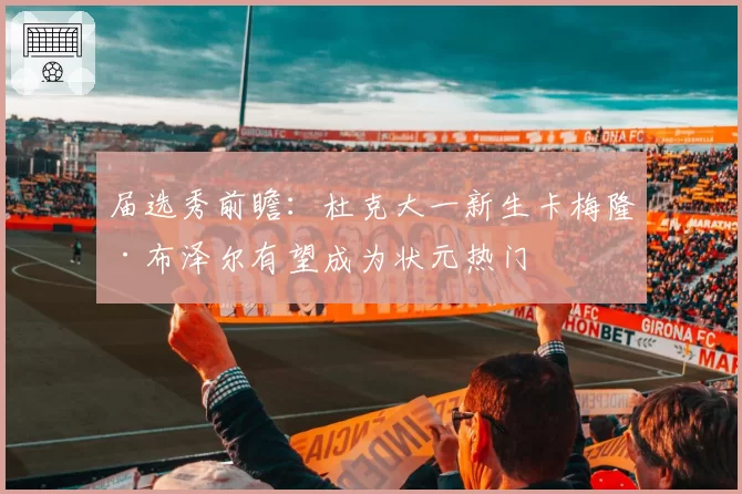 届选秀前瞻：杜克大一新生卡梅隆·布泽尔有望成为状元热门