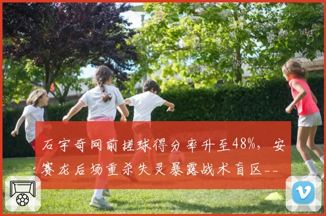 石宇奇网前搓球得分率升至48%,安赛龙后场重杀失灵暴露战术盲区__br_