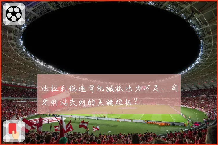 法拉利低速弯机械抓地力不足，匈牙利站失利的关键短板？
