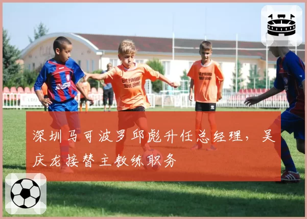 深圳马可波罗邱彪升任总经理，吴庆龙接替主教练职务