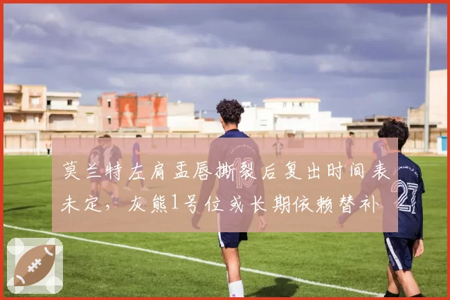 莫兰特左肩盂唇撕裂后复出时间表未定，灰熊1号位或长期依赖替补