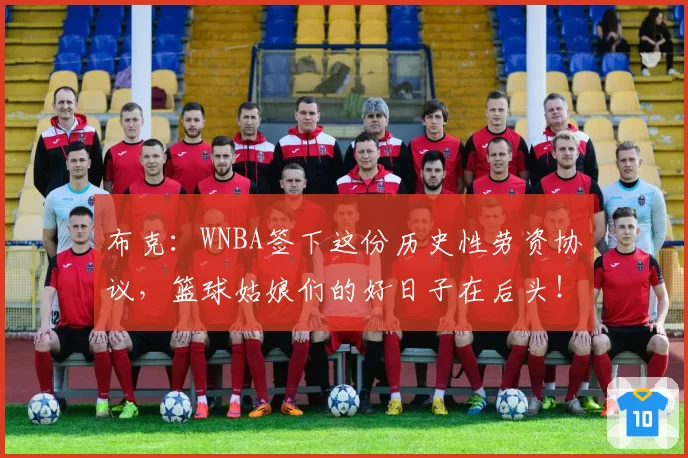 布克：WNBA签下这份历史性劳资协议，篮球姑娘们的好日子在后头！