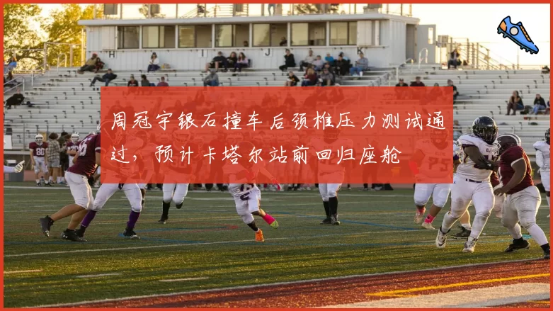 周冠宇银石撞车后颈椎压力测试通过,预计卡塔尔站前回归座舱