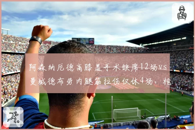 阿森纳厄德高膝盖手术缺席12场vs曼城德布劳内腿筋拉伤仅休4场，枪手核心依赖度更高风险更大