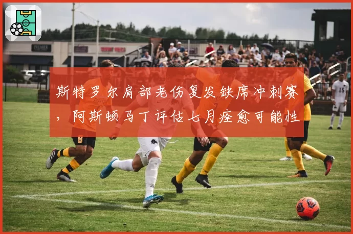 斯特罗尔肩部老伤复发缺席冲刺赛，阿斯顿马丁评估七月痊愈可能性几何？