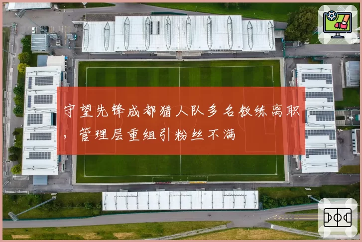 守望先锋成都猎人队多名教练离职，管理层重组引粉丝不满